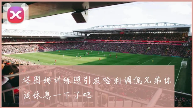塔图姆训练照引发哈利调侃兄弟你该休息一下了吧