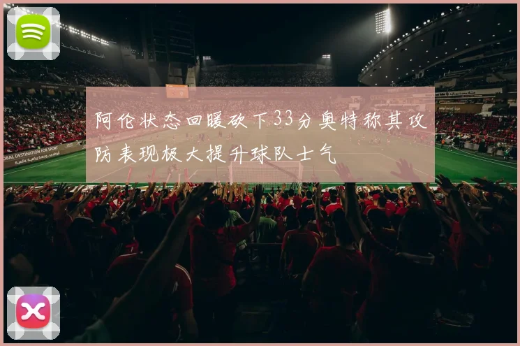 阿伦状态回暖砍下33分奥特称其攻防表现极大提升球队士气