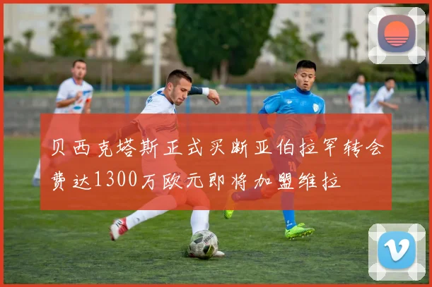 贝西克塔斯正式买断亚伯拉罕转会费达1300万欧元即将加盟维拉