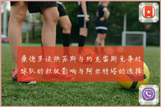 桑德罗谈热苏斯与约克雷斯竞争对球队的积极影响与阿尔特塔的选择难题