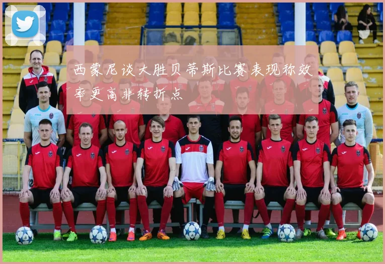 西蒙尼谈大胜贝蒂斯比赛表现称效率更高非转折点