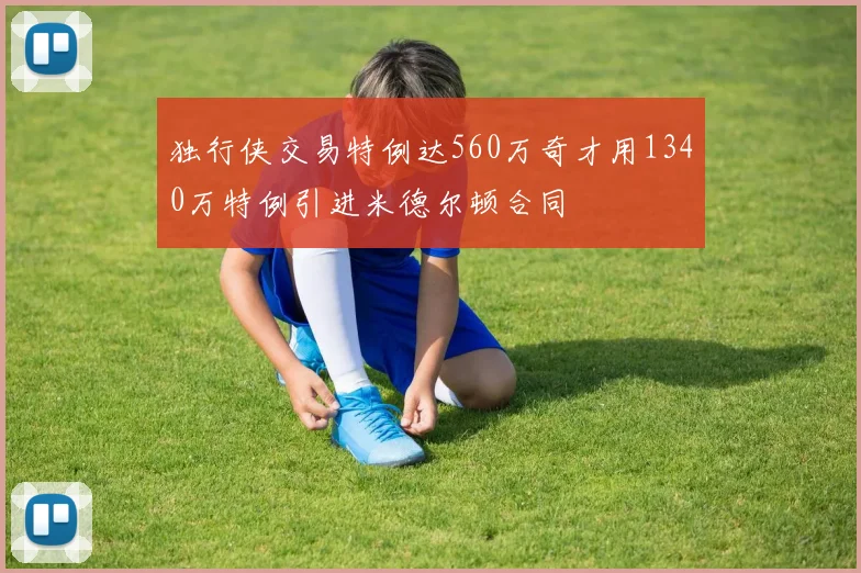 独行侠交易特例达560万奇才用1340万特例引进米德尔顿合同