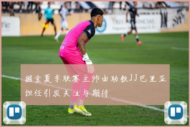 掘金夏季联赛主帅由助教JJ巴里亚担任引发关注与期待