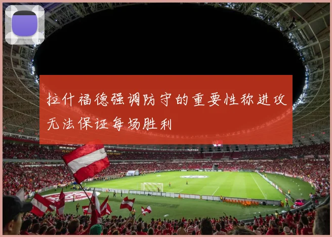 拉什福德强调防守的重要性称进攻无法保证每场胜利