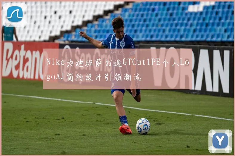 Nike为迪班萨打造GTCut1PE个人LogoAJ简约设计引领潮流