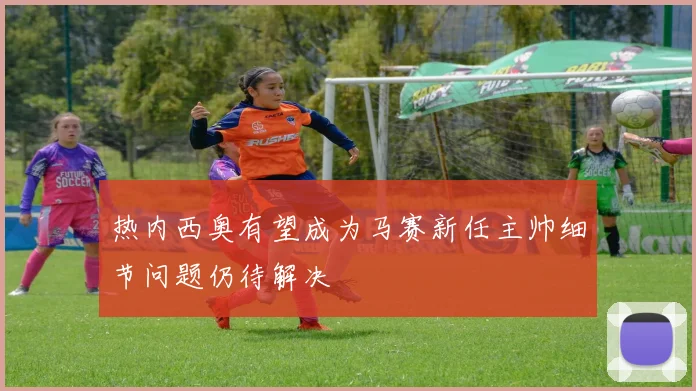 热内西奥有望成为马赛新任主帅细节问题仍待解决