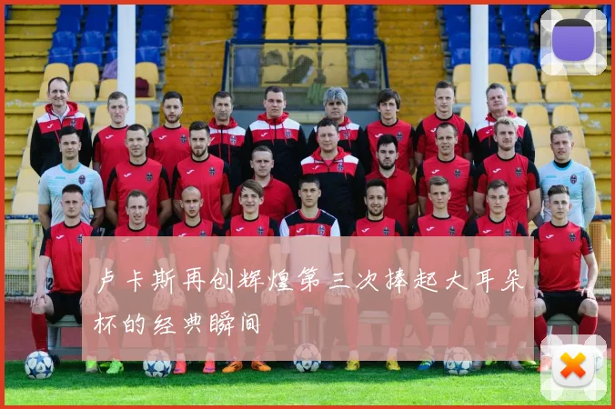 卢卡斯再创辉煌第三次捧起大耳朵杯的经典瞬间