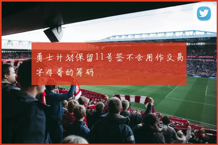 勇士计划保留11号签不会用作交易字母哥的筹码