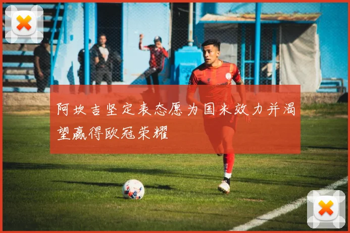 阿坎吉坚定表态愿为国米效力并渴望赢得欧冠荣耀