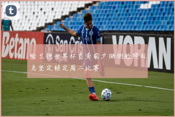 哈兰德世界杯首秀前夕晒侧脸照目光坚定锁定周二比赛