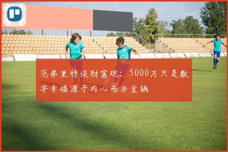 范弗里特谈财富观：5000万只是数字幸福源于内心而非金钱