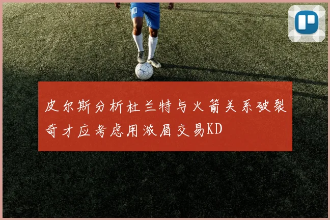 皮尔斯分析杜兰特与火箭关系破裂奇才应考虑用浓眉交易KD