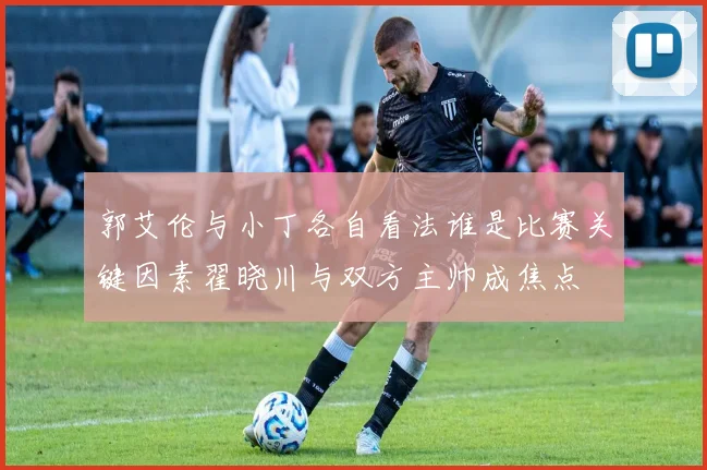 郭艾伦与小丁各自看法谁是比赛关键因素翟晓川与双方主帅成焦点