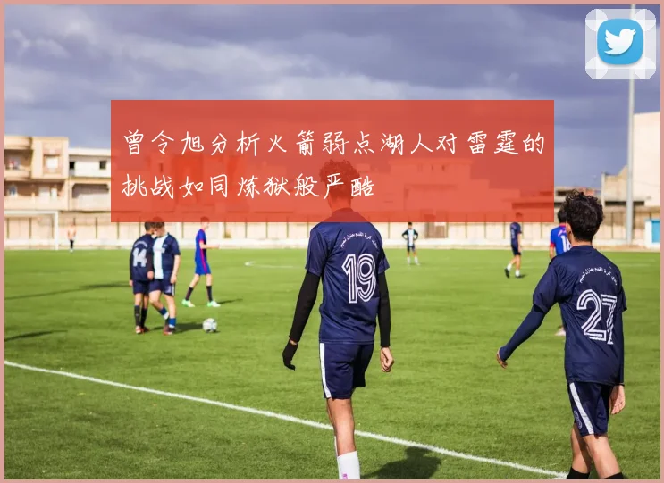 曾令旭分析火箭弱点湖人对雷霆的挑战如同炼狱般严酷